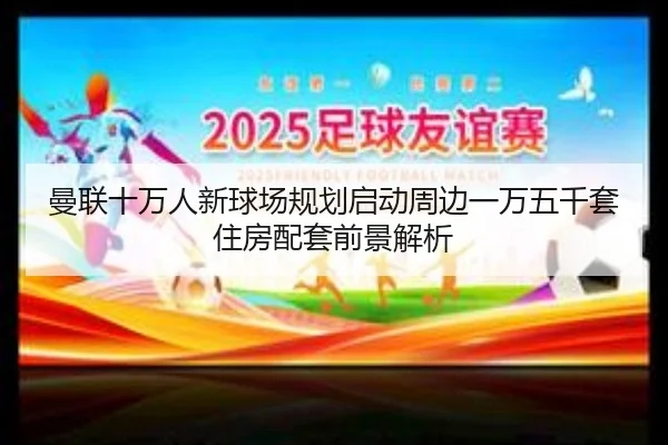 曼联十万人新球场规划启动周边一万五千套住房配套前景解析 - 8868tiyu